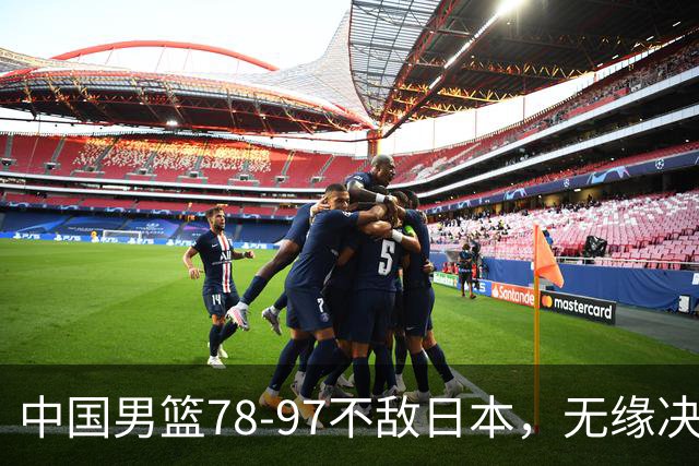 中国男篮78-97不敌日本，无缘决赛，球员表现评价惨淡